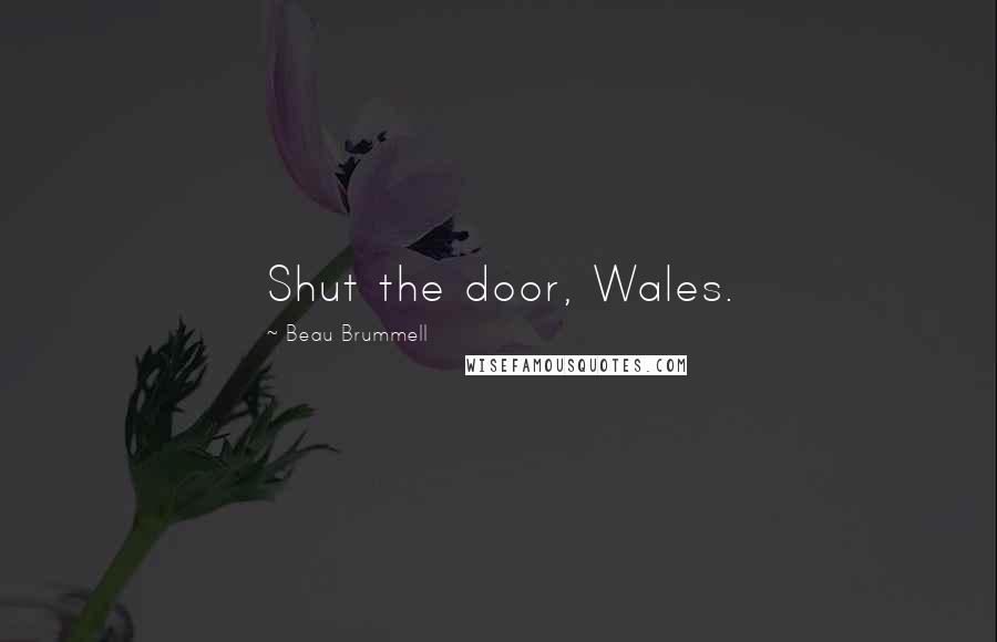 Beau Brummell quotes: Shut the door, Wales.