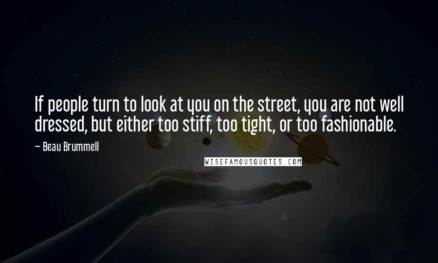 Beau Brummell quotes: If people turn to look at you on the street, you are not well dressed, but either too stiff, too tight, or too fashionable. Beau Brummell quotes: If people turn to look at you on the street, you are not well dressed, but either too stiff, too tight, or too fashionable.