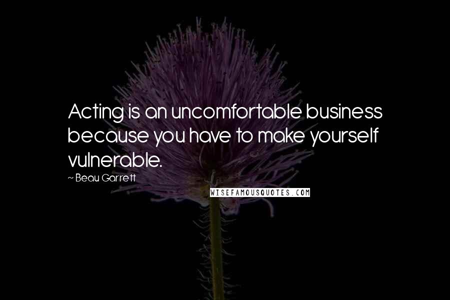 Beau Garrett quotes: Acting is an uncomfortable business because you have to make yourself vulnerable.