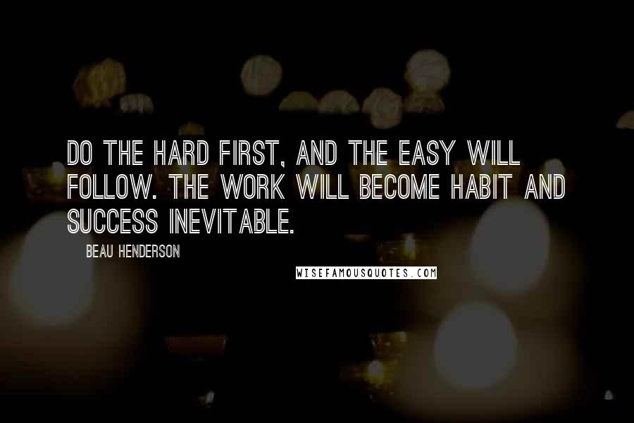 Beau Henderson quotes: Do the hard first, and the easy will follow. The work will become habit and success inevitable.