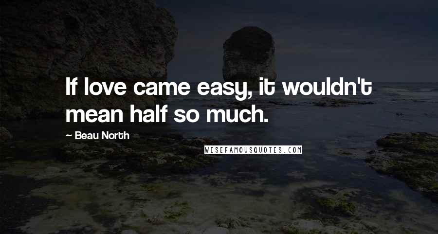 Beau North quotes: If love came easy, it wouldn't mean half so much.