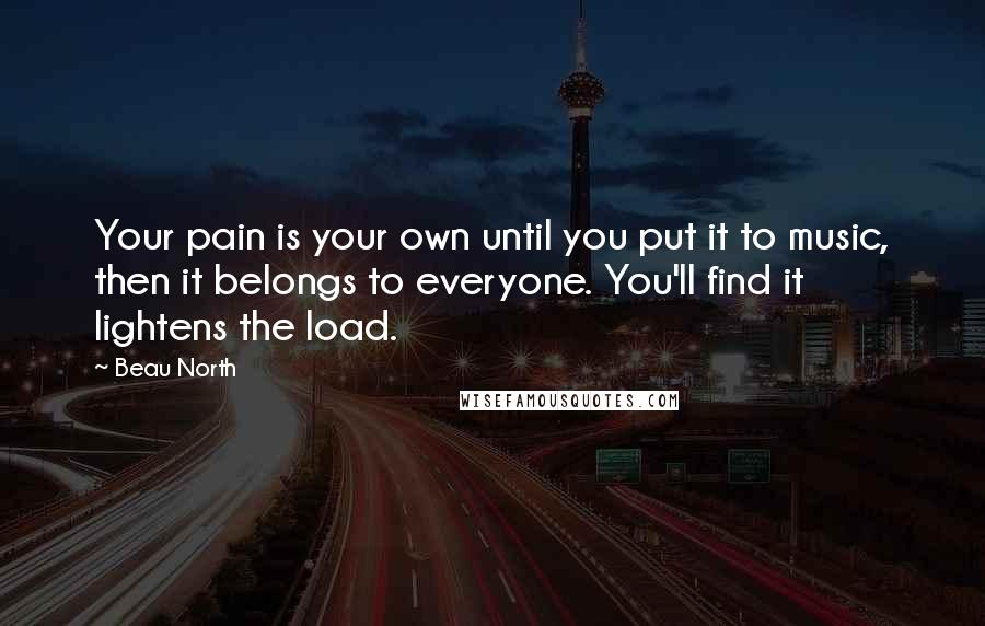 Beau North quotes: Your pain is your own until you put it to music, then it belongs to everyone. You'll find it lightens the load.