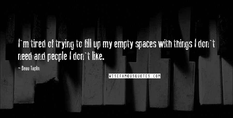 Beau Taplin quotes: I'm tired of trying to fill up my empty spaces with things I don't need and people I don't like.