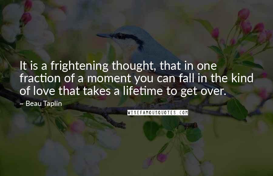 Beau Taplin quotes: It is a frightening thought, that in one fraction of a moment you can fall in the kind of love that takes a lifetime to get over.