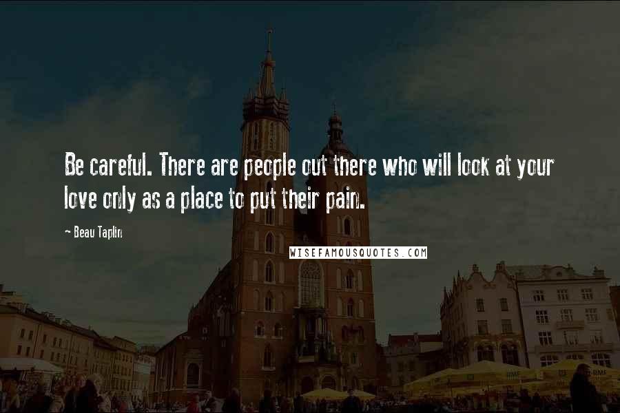 Beau Taplin quotes: Be careful. There are people out there who will look at your love only as a place to put their pain.