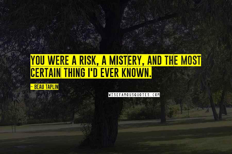 Beau Taplin quotes: You were a risk, a mistery, and the most certain thing I'd ever known.