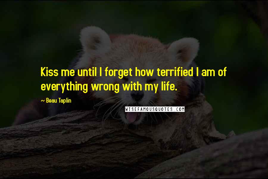 Beau Taplin quotes: Kiss me until I forget how terrified I am of everything wrong with my life.