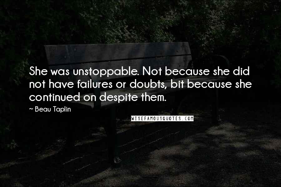 Beau Taplin quotes: She was unstoppable. Not because she did not have failures or doubts, bit because she continued on despite them.