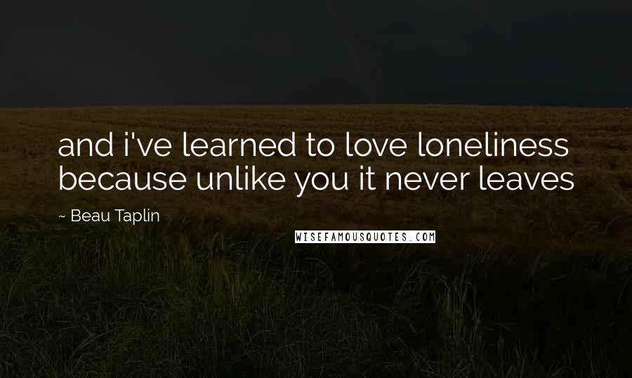 Beau Taplin quotes: and i've learned to love loneliness because unlike you it never leaves