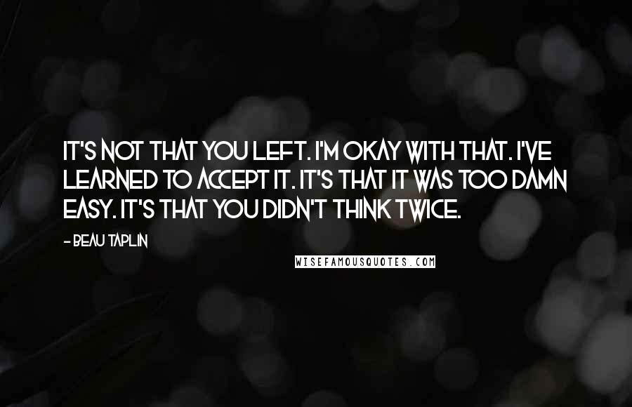 Beau Taplin quotes: It's not that you left. I'm okay with that. I've learned to accept it. It's that it was too damn easy. It's that you didn't think twice.