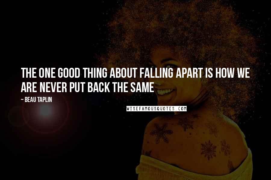 Beau Taplin quotes: the one good thing about falling apart is how we are never put back the same