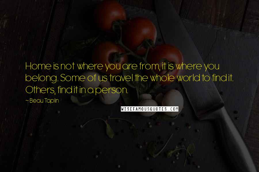 Beau Taplin quotes: Home is not where you are from, it is where you belong. Some of us travel the whole world to find it. Others, find it in a person.