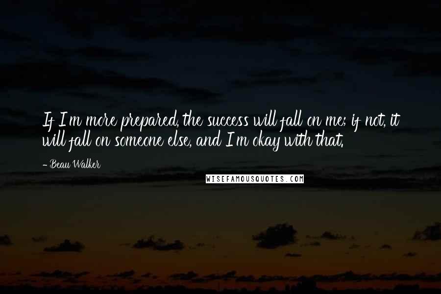 Beau Walker quotes: If I'm more prepared, the success will fall on me; if not, it will fall on someone else, and I'm okay with that.