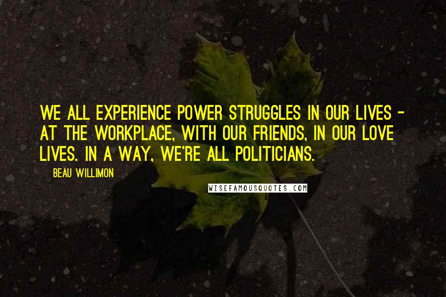 Beau Willimon quotes: We all experience power struggles in our lives - at the workplace, with our friends, in our love lives. In a way, we're all politicians.