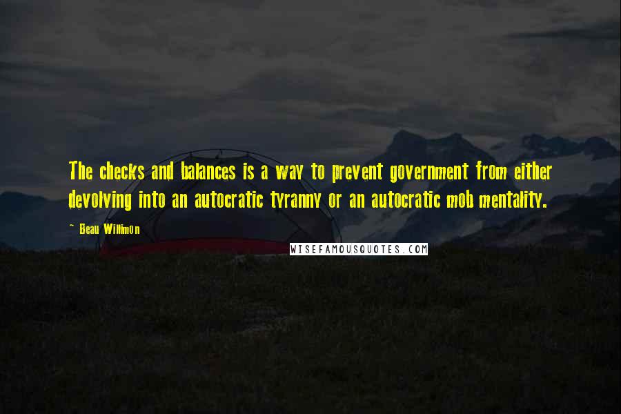 Beau Willimon quotes: The checks and balances is a way to prevent government from either devolving into an autocratic tyranny or an autocratic mob mentality.