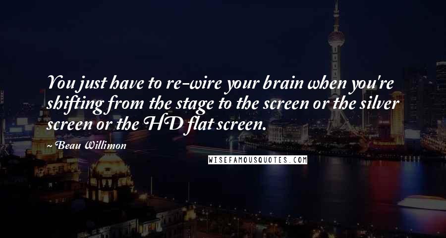 Beau Willimon quotes: You just have to re-wire your brain when you're shifting from the stage to the screen or the silver screen or the HD flat screen.