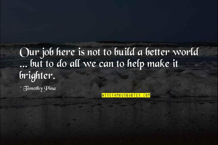 Beauharnais Toucans Quotes By Timothy Pina: Our job here is not to build a Beauharnais Toucans Quotes By Timothy Pina: Our job here is not to build a