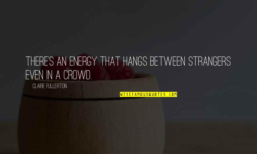 Beaumont Hamel Quotes By Claire Fullerton: There's an energy that hangs between strangers even Beaumont Hamel Quotes By Claire Fullerton: There's an energy that hangs between strangers even