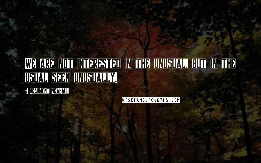 Beaumont Newhall quotes: We are not interested in the unusual, but in the usual seen unusually.