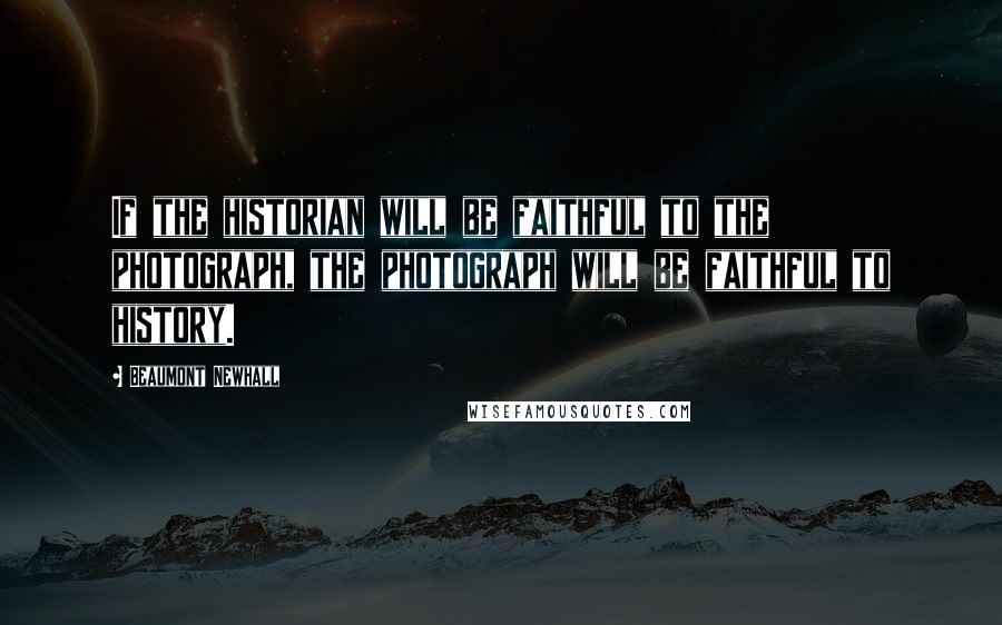 Beaumont Newhall quotes: If the historian will be faithful to the photograph, the photograph will be faithful to history.