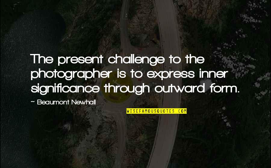 Beaumont Newhall Quotes By Beaumont Newhall: The present challenge to the photographer is to