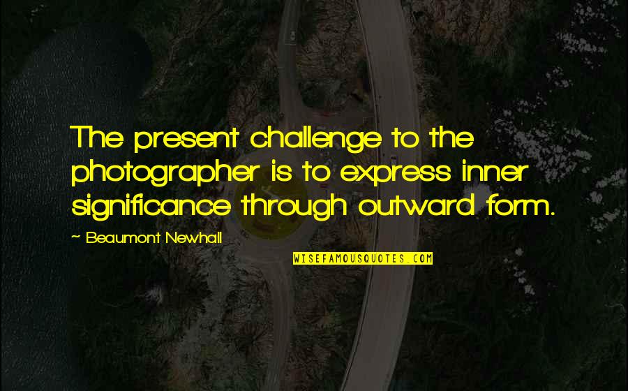 Beaumont Quotes By Beaumont Newhall: The present challenge to the photographer is to Beaumont Quotes By Beaumont Newhall: The present challenge to the photographer is to