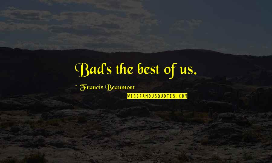 Beaumont Quotes By Francis Beaumont: Bad's the best of us. Beaumont Quotes By Francis Beaumont: Bad's the best of us.