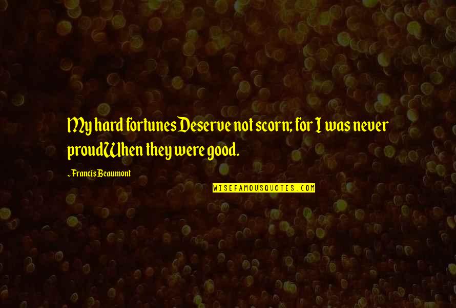 Beaumont Quotes By Francis Beaumont: My hard fortunesDeserve not scorn; for I was Beaumont Quotes By Francis Beaumont: My hard fortunesDeserve not scorn; for I was