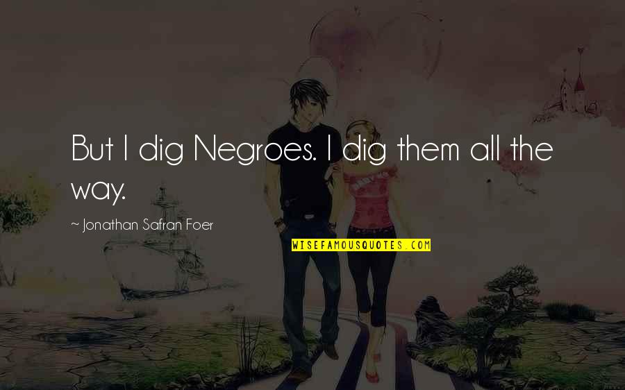 Beauprez Ranch Quotes By Jonathan Safran Foer: But I dig Negroes. I dig them all Beauprez Ranch Quotes By Jonathan Safran Foer: But I dig Negroes. I dig them all
