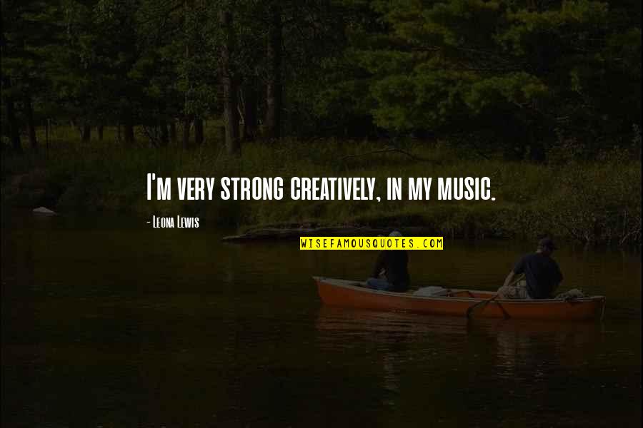 Beauprez Ranch Quotes By Leona Lewis: I'm very strong creatively, in my music. Beauprez Ranch Quotes By Leona Lewis: I'm very strong creatively, in my music.