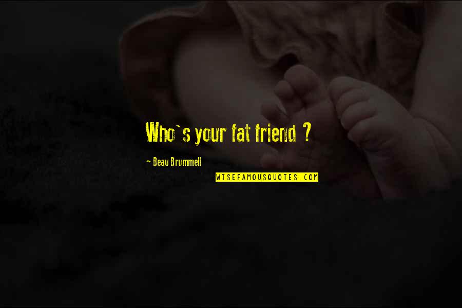 Beau's Quotes By Beau Brummell: Who's your fat friend ? Beau's Quotes By Beau Brummell: Who's your fat friend ?