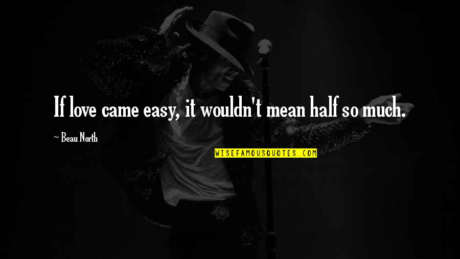 Beau's Quotes By Beau North: If love came easy, it wouldn't mean half Beau's Quotes By Beau North: If love came easy, it wouldn't mean half