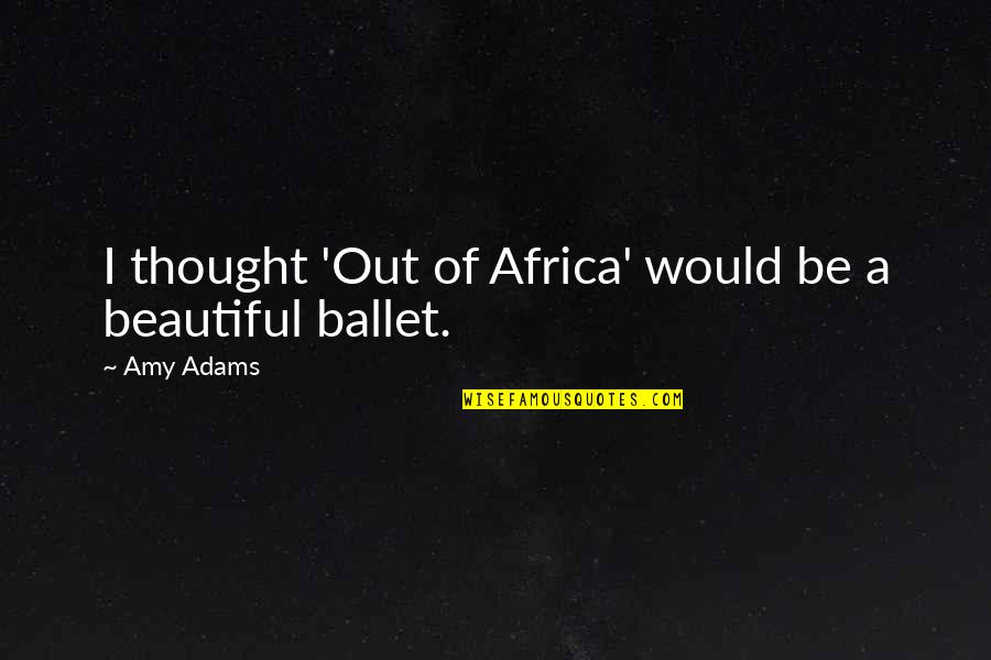 Beautiful Africa Quotes By Amy Adams: I thought 'Out of Africa' would be a