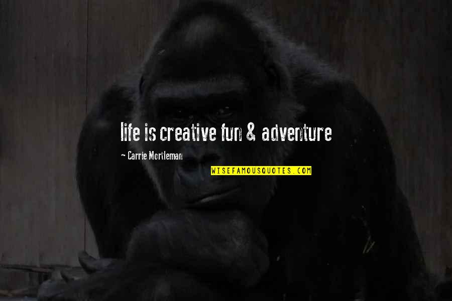 Beautiful And Funny Love Quotes By Carrie Mortleman: life is creative fun & adventure