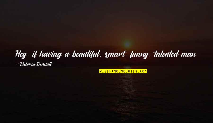 Beautiful And Funny Love Quotes By Victoria Denault: Hey, if having a beautiful, smart, funny, talented