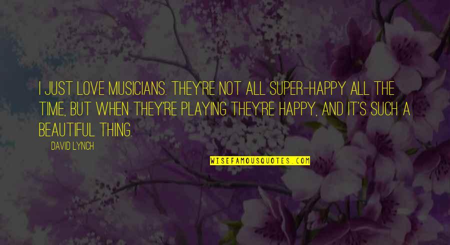 Beautiful And Happy Quotes By David Lynch: I just love musicians. They're not all super-happy