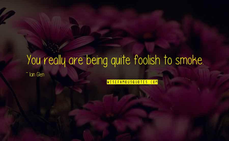 Beautiful And Heart Touching Love Quotes By Iain Glen: You really are being quite foolish to smoke. Beautiful And Heart Touching Love Quotes By Iain Glen: You really are being quite foolish to smoke.