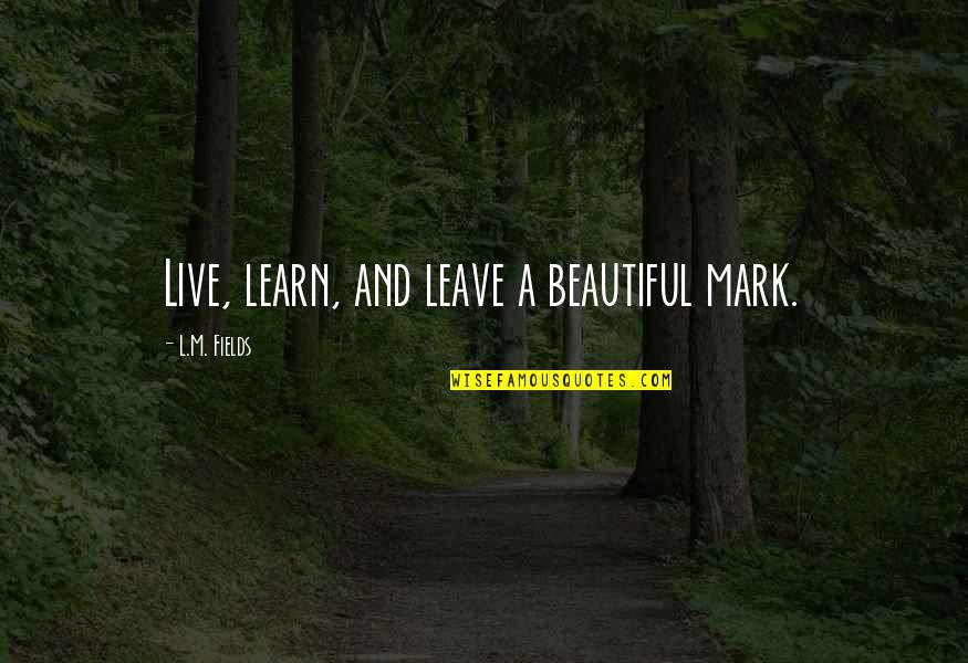 Beautiful And Inspirational Quotes By L.M. Fields: Live, learn, and leave a beautiful mark.