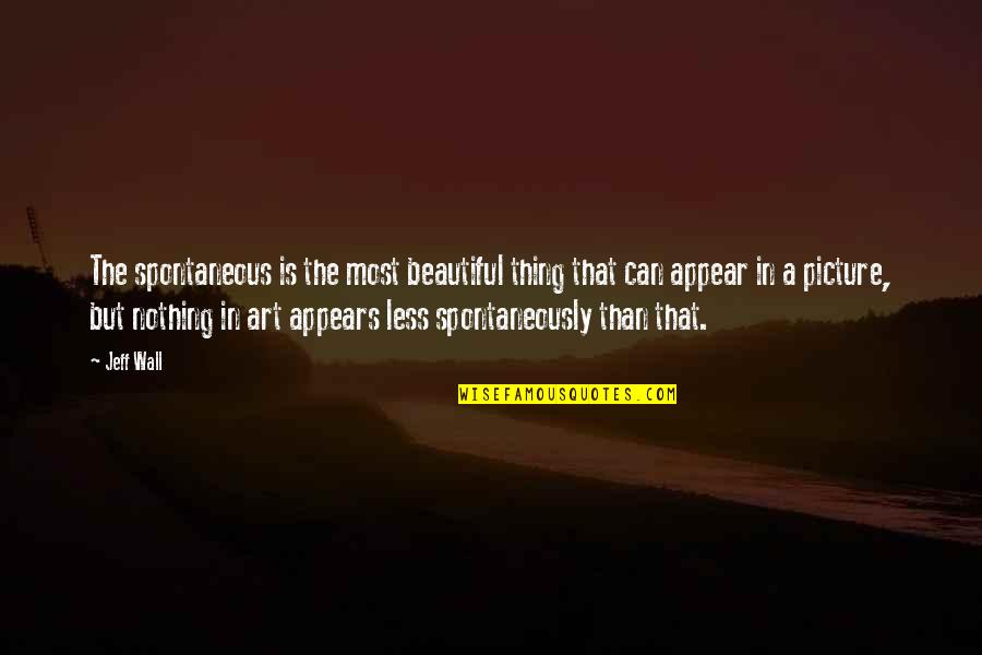 Beautiful Art Quotes By Jeff Wall: The spontaneous is the most beautiful thing that