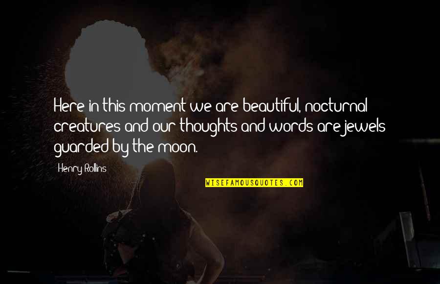 Beautiful As The Moon Quotes By Henry Rollins: Here in this moment we are beautiful, nocturnal Beautiful As The Moon Quotes By Henry Rollins: Here in this moment we are beautiful, nocturnal