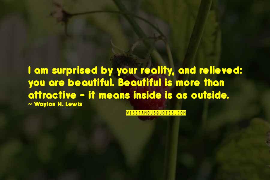 Beautiful As You Are Quotes By Waylon H. Lewis: I am surprised by your reality, and relieved: Beautiful As You Are Quotes By Waylon H. Lewis: I am surprised by your reality, and relieved: