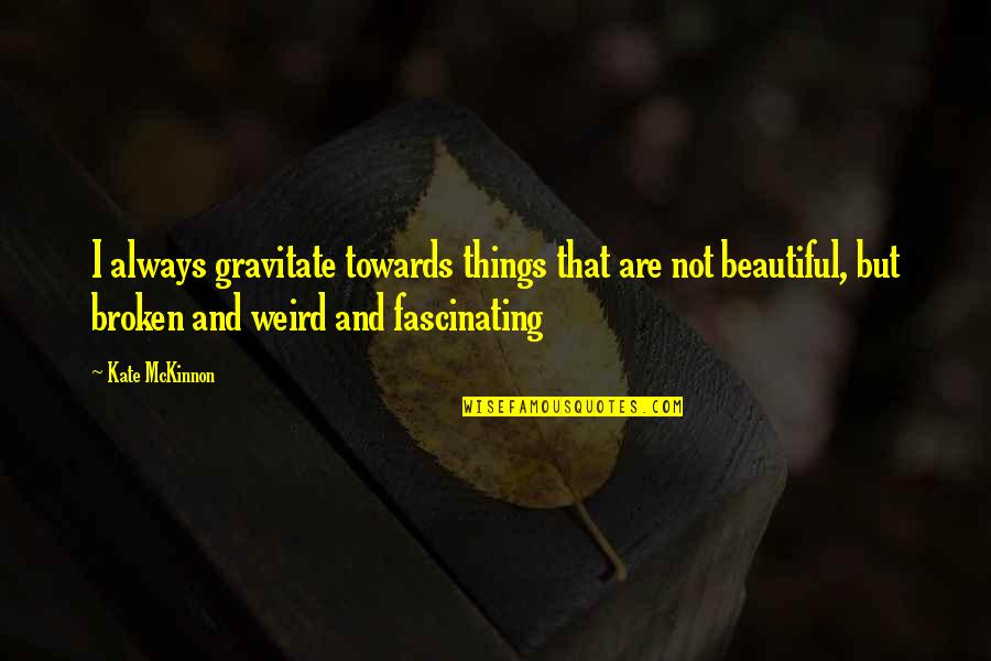 Beautiful But Broken Quotes By Kate McKinnon: I always gravitate towards things that are not