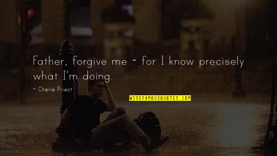 Beautiful But Painful Quotes By Cherie Priest: Father, forgive me - for I know precisely Beautiful But Painful Quotes By Cherie Priest: Father, forgive me - for I know precisely