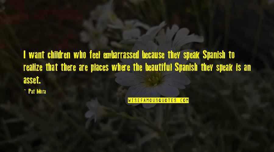 Beautiful Children Quotes By Pat Mora: I want children who feel embarrassed because they Beautiful Children Quotes By Pat Mora: I want children who feel embarrassed because they