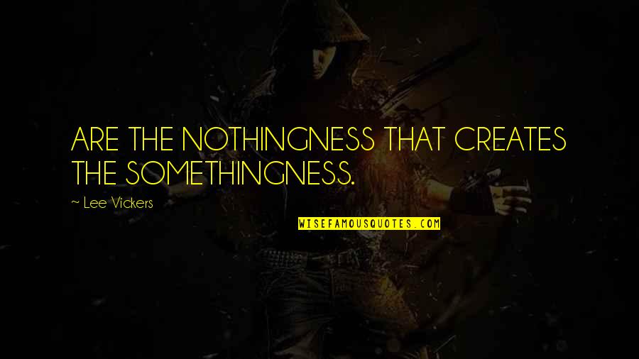 Beautiful Complicity Quotes By Lee Vickers: ARE THE NOTHINGNESS THAT CREATES THE SOMETHINGNESS.