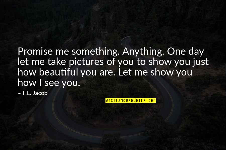 Beautiful Day To Day Quotes By F.L. Jacob: Promise me something. Anything. One day let me Beautiful Day To Day Quotes By F.L. Jacob: Promise me something. Anything. One day let me
