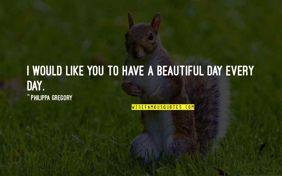 Beautiful Day To Day Quotes By Philippa Gregory: I would like you to have a beautiful Beautiful Day To Day Quotes By Philippa Gregory: I would like you to have a beautiful