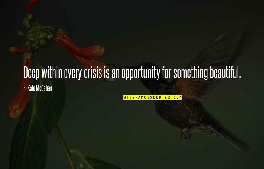 Beautiful Deep Quotes By Kate McGahan: Deep within every crisis is an opportunity for