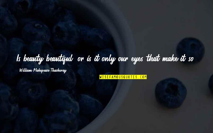 Beautiful Eye Quotes By William Makepeace Thackeray: Is beauty beautiful, or is it only our
