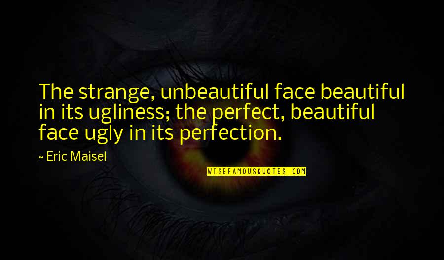 Beautiful Face Quotes By Eric Maisel: The strange, unbeautiful face beautiful in its ugliness;